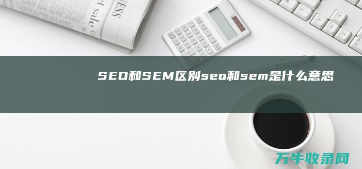 SEO和SEM区别 (seo和sem是什么意思)