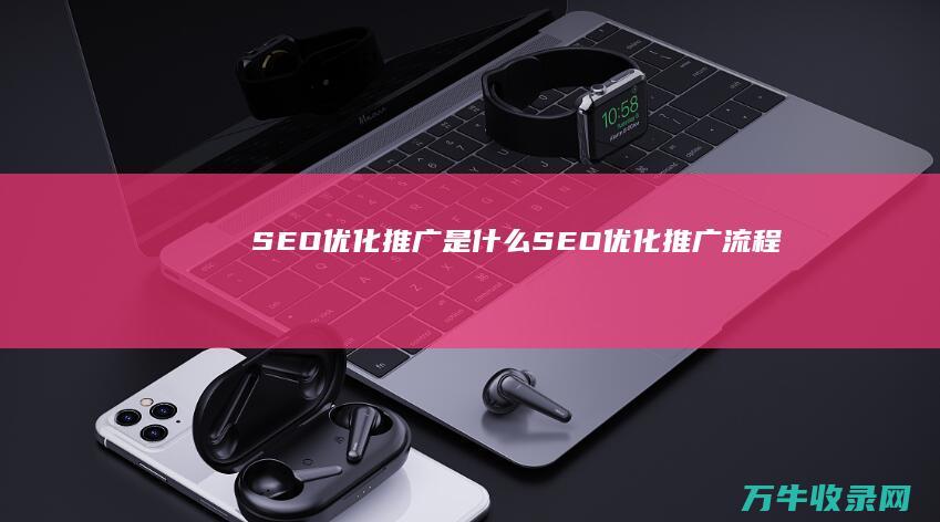 SEO优化推广是什么 (SEO优化推广流程)