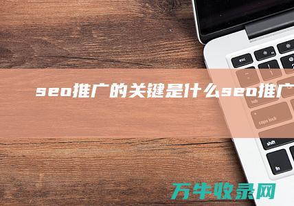 seo推广的关键是什么 (seo推广的全称是)