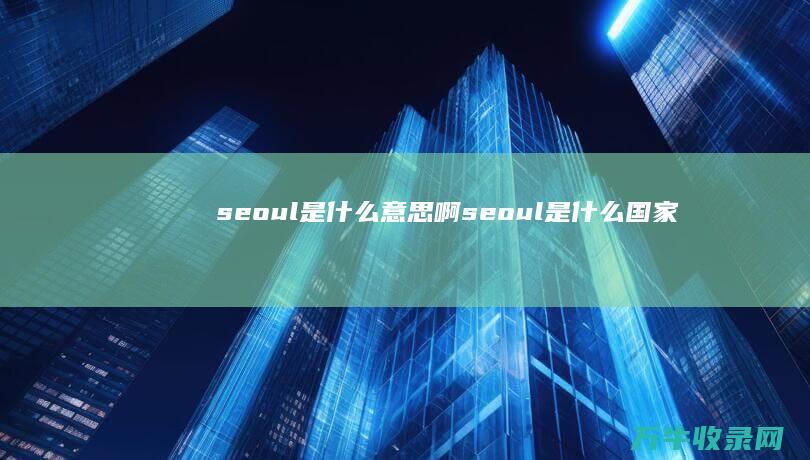 seoul是什么意思啊 (seoul是什么国家)