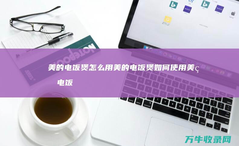 美的电饭煲怎么用 美的电饭煲如何使用 (美的电饭煲怎么拆卸视频)